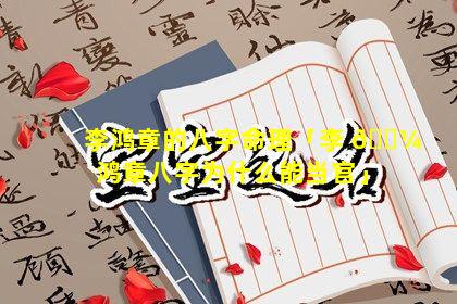 李鸿章的八字命理「李 🌼 鸿章八字为什么能当官」